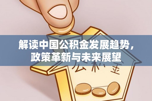 孟州解读中国公积金发展趋势，政策革新与未来展望