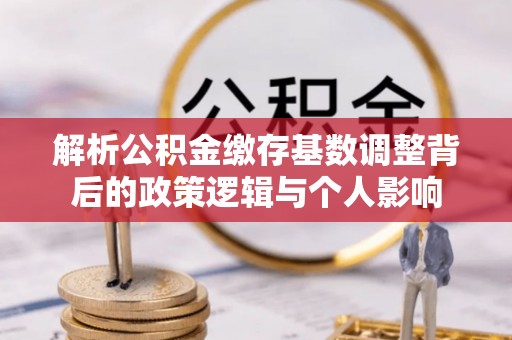 孟州解析公积金缴存基数调整背后的政策逻辑与个人影响