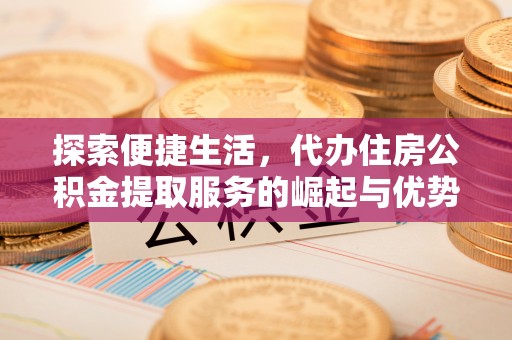 孟州探索便捷生活，代办住房公积金提取服务的崛起与优势