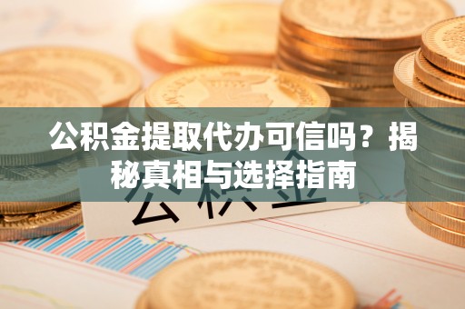 孟州公积金提取代办可信吗？揭秘真相与选择指南