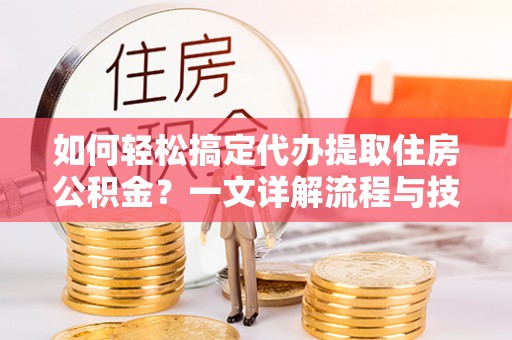 孟州如何轻松搞定代办提取住房公积金？一文详解流程与技巧
