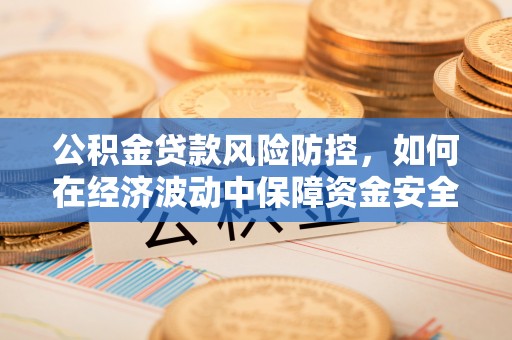 孟州公积金贷款风险防控，如何在经济波动中保障资金安全