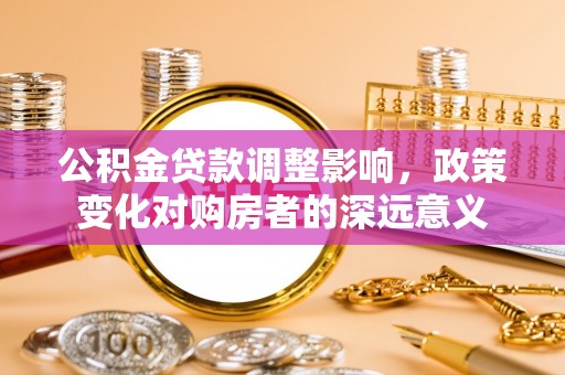 孟州公积金贷款调整影响，政策变化对购房者的深远意义