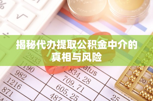 孟州揭秘代办提取公积金中介的真相与风险