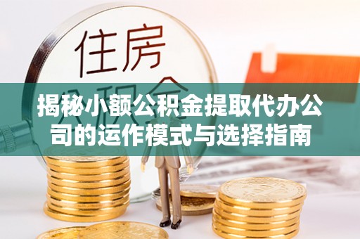 孟州揭秘小额公积金提取代办公司的运作模式与选择指南