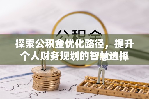 孟州探索公积金优化路径，提升个人财务规划的智慧选择