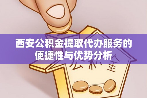 孟州西安公积金提取代办服务的便捷性与优势分析