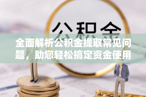孟州全面解析公积金提取常见问题，助您轻松搞定资金使用