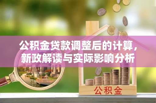 孟州公积金贷款调整后的计算，新政解读与实际影响分析