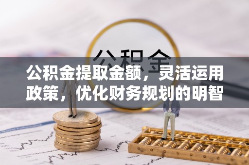 孟州公积金提取金额，灵活运用政策，优化财务规划的明智选择