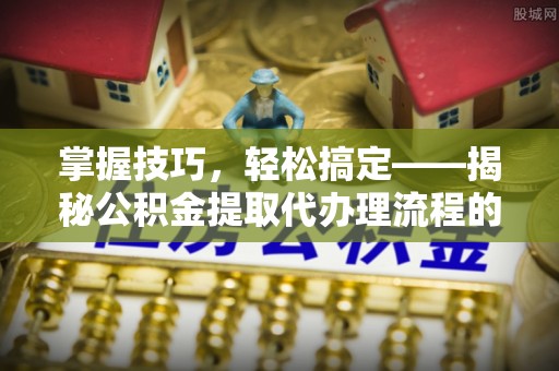 孟州掌握技巧，轻松搞定——揭秘公积金提取代办理流程的关键步骤