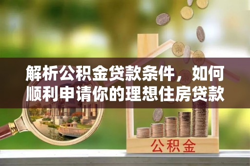 孟州解析公积金贷款条件，如何顺利申请你的理想住房贷款