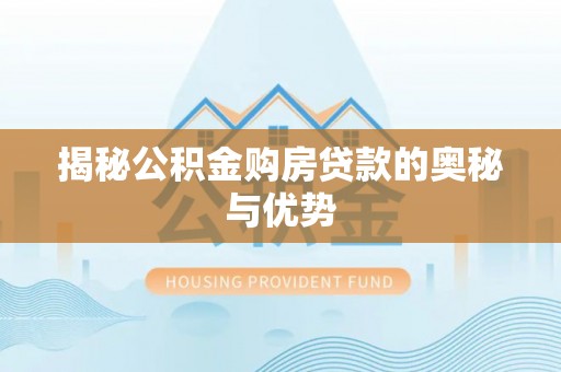 孟州揭秘公积金购房贷款的奥秘与优势