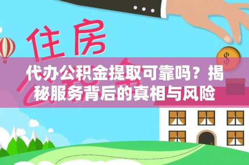孟州代办公积金提取可靠吗？揭秘服务背后的真相与风险