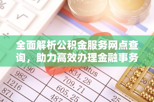孟州全面解析公积金服务网点查询，助力高效办理金融事务