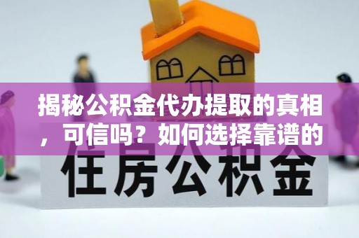 孟州揭秘公积金代办提取的真相，可信吗？如何选择靠谱的服务商？
