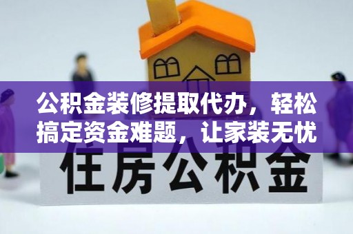 孟州公积金装修提取代办，轻松搞定资金难题，让家装无忧