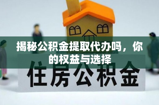 孟州揭秘公积金提取代办吗，你的权益与选择