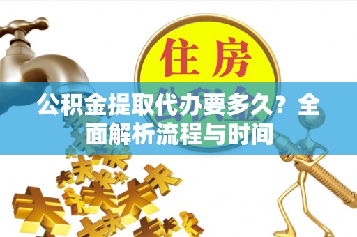 孟州公积金提取代办要多久？全面解析流程与时间