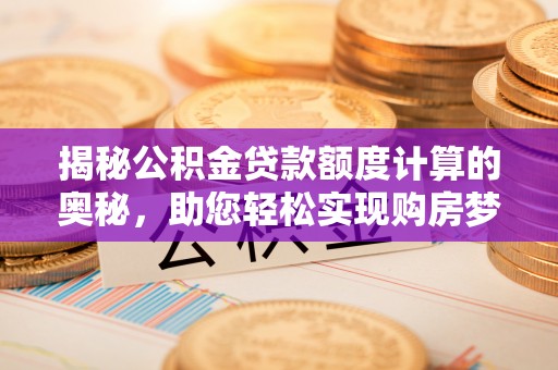 孟州揭秘公积金贷款额度计算的奥秘，助您轻松实现购房梦想