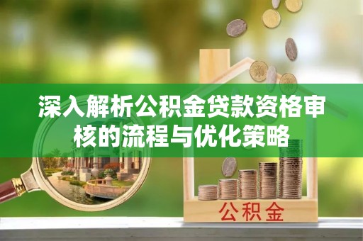 孟州深入解析公积金贷款资格审核的流程与优化策略