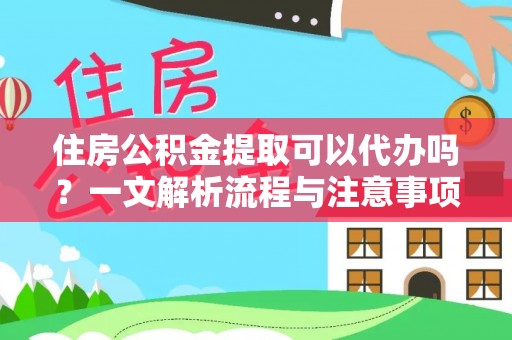 孟州住房公积金提取可以代办吗？一文解析流程与注意事项