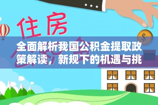 孟州全面解析我国公积金提取政策解读，新规下的机遇与挑战