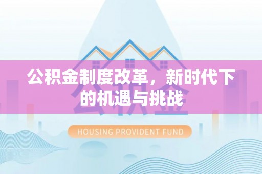 孟州公积金制度改革，新时代下的机遇与挑战
