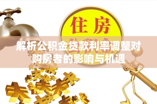 孟州解析公积金贷款利率调整对购房者的影响与机遇