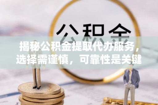 孟州揭秘公积金提取代办服务，选择需谨慎，可靠性是关键