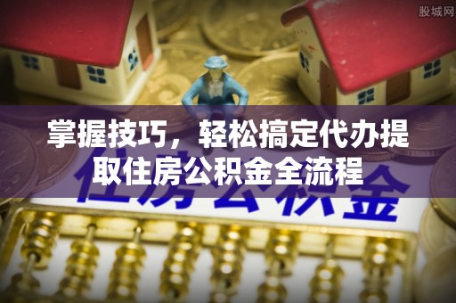 孟州掌握技巧，轻松搞定代办提取住房公积金全流程