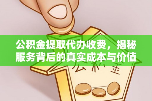 孟州公积金提取代办收费，揭秘服务背后的真实成本与价值