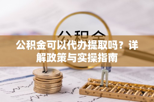 孟州公积金可以代办提取吗？详解政策与实操指南