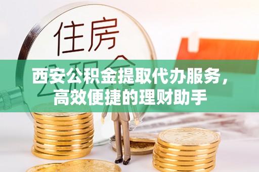 孟州西安公积金提取代办服务，高效便捷的理财助手