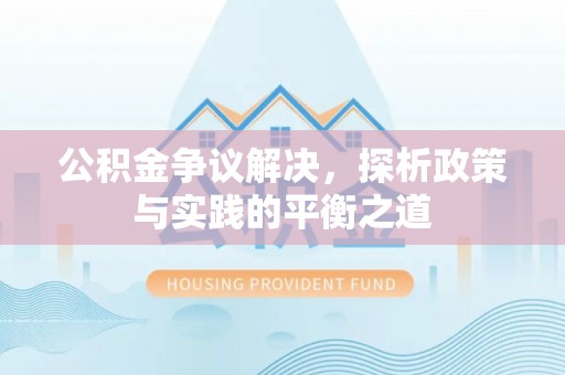 孟州公积金争议解决，探析政策与实践的平衡之道