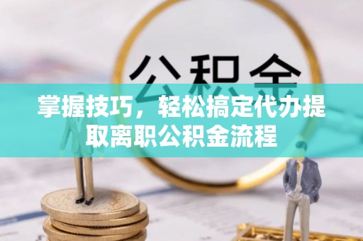 孟州掌握技巧，轻松搞定代办提取离职公积金流程