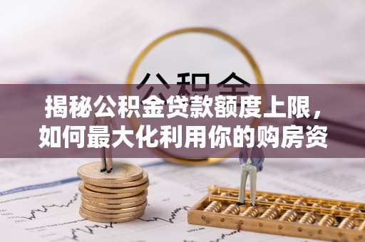 孟州揭秘公积金贷款额度上限，如何最大化利用你的购房资金？