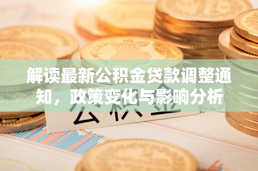 孟州解读最新公积金贷款调整通知，政策变化与影响分析