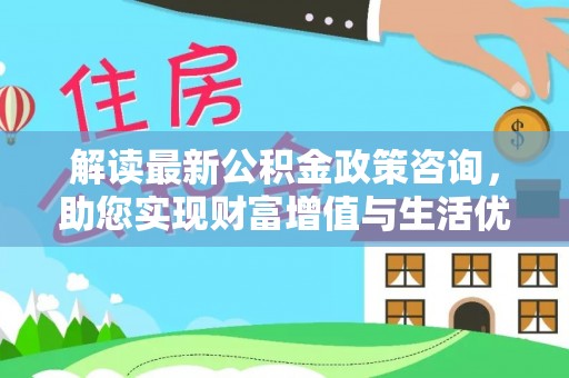 孟州解读最新公积金政策咨询，助您实现财富增值与生活优化
