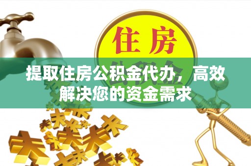 孟州提取住房公积金代办，高效解决您的资金需求