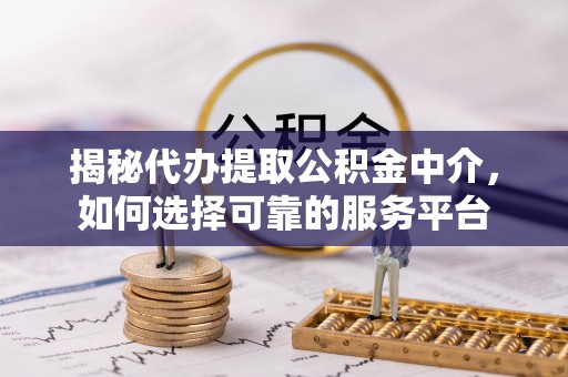 孟州揭秘代办提取公积金中介，如何选择可靠的服务平台