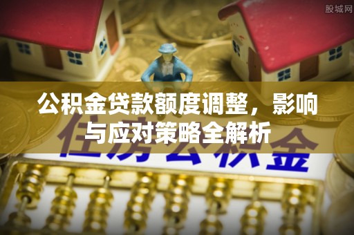 孟州公积金贷款额度调整，影响与应对策略全解析