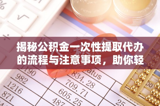 孟州揭秘公积金一次性提取代办的流程与注意事项，助你轻松搞定财务规划