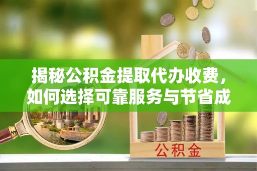 孟州揭秘公积金提取代办收费，如何选择可靠服务与节省成本？
