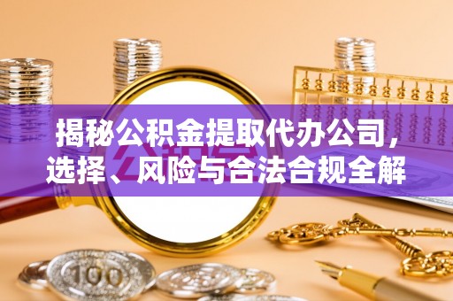 孟州揭秘公积金提取代办公司，选择、风险与合法合规全解析