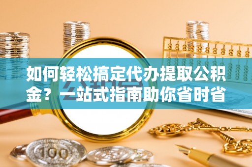 孟州如何轻松搞定代办提取公积金？一站式指南助你省时省心