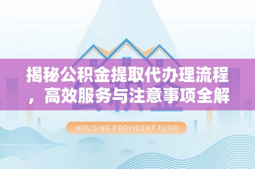 孟州揭秘公积金提取代办理流程，高效服务与注意事项全解析
