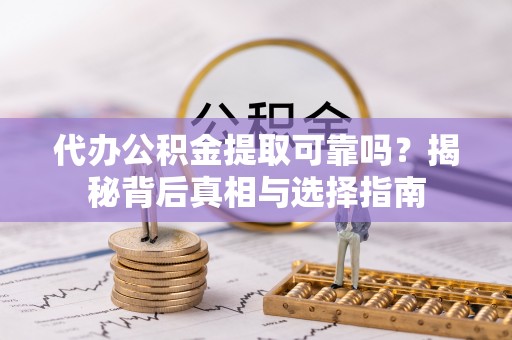 孟州代办公积金提取可靠吗？揭秘背后真相与选择指南