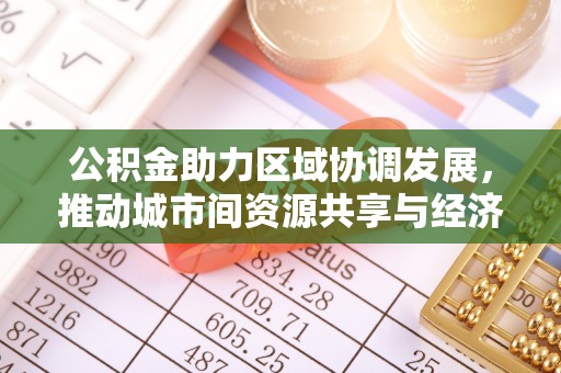 孟州公积金助力区域协调发展，推动城市间资源共享与经济均衡发展
