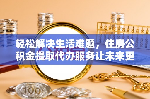 孟州轻松解决生活难题，住房公积金提取代办服务让未来更安心
